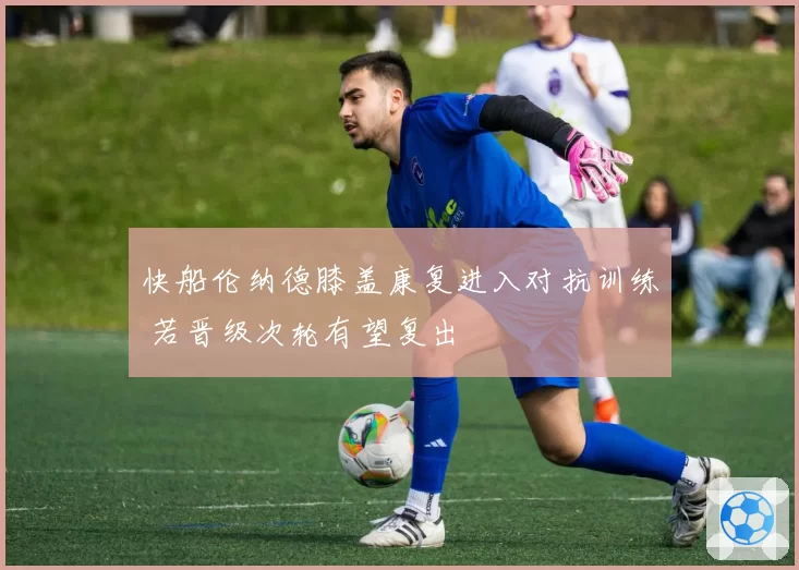 快船伦纳德膝盖康复进入对抗训练 若晋级次轮有望复出