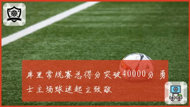 库里常规赛总得分突破40000分 勇士主场球迷起立致敬