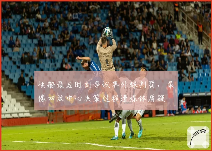 快船最后时刻争议界外球判罚，录像回放中心决策过程遭媒体质疑