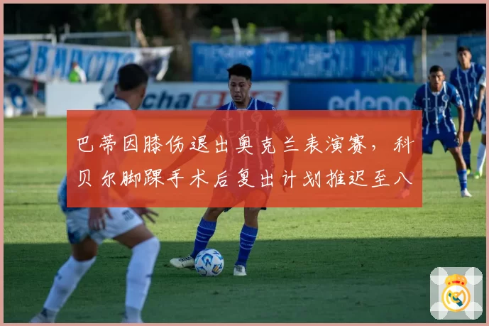巴蒂因膝伤退出奥克兰表演赛,科贝尔脚踝手术后复出计划推迟至八月