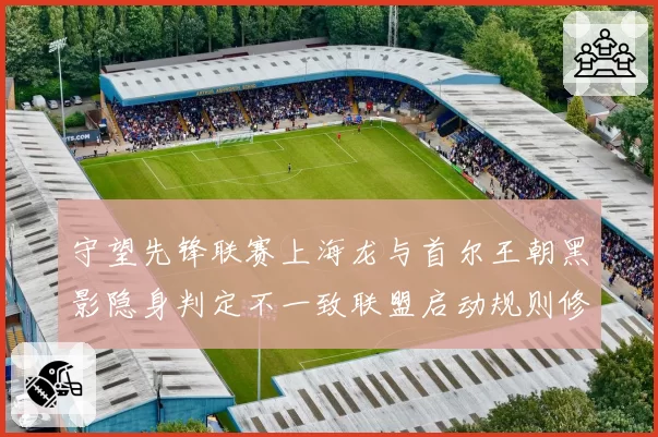 守望先锋联赛上海龙与首尔王朝黑影隐身判定不一致联盟启动规则修订