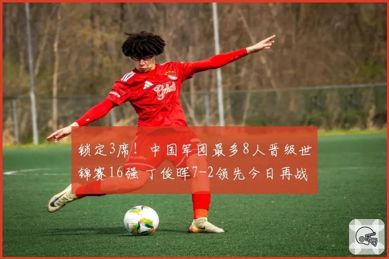 锁定3席！中国军团最多8人晋级世锦赛16强 丁俊晖7-2领先今日再战