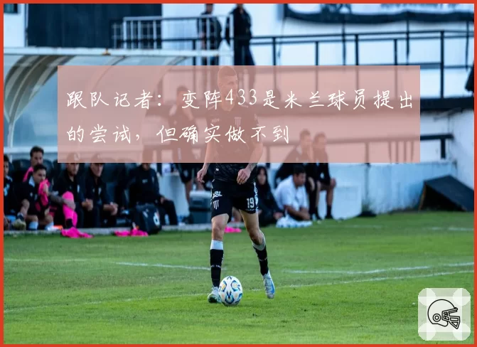 跟队记者:变阵433是米兰球员提出的尝试,但确实做不到