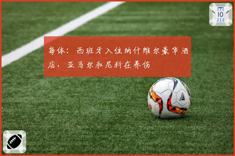 每体:西班牙入住纳什维尔豪华酒店,亚马尔和尼科在养伤