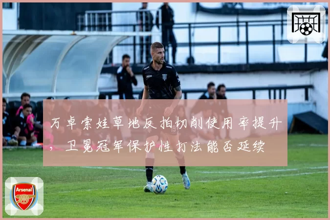 万卓索娃草地反拍切削使用率提升,卫冕冠军保护性打法能否延续
