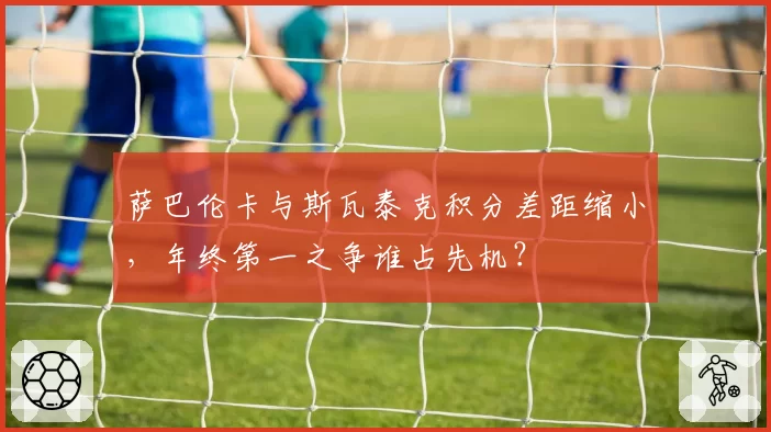 萨巴伦卡与斯瓦泰克积分差距缩小,年终第一之争谁占先机?