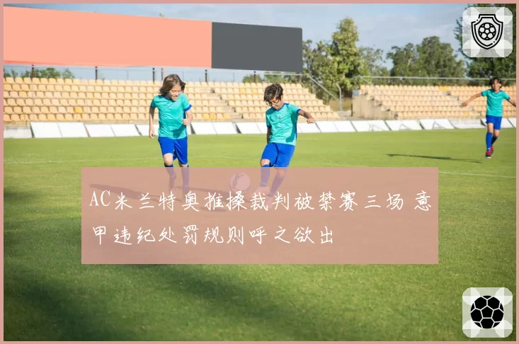 AC米兰特奥推搡裁判被禁赛三场 意甲违纪处罚规则呼之欲出