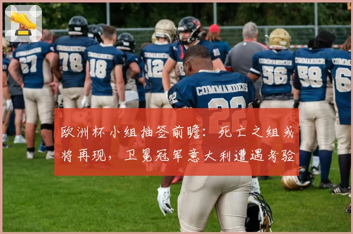 欧洲杯小组抽签前瞻:死亡之组或将再现,卫冕冠军意大利遭遇考验
