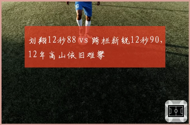 刘翔12秒88 vs 跨栏新锐12秒90，12年高山依旧难攀