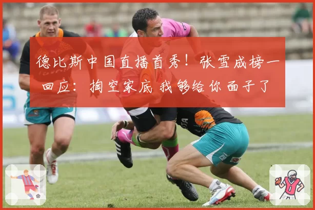 德比斯中国直播首秀!张雪成榜一 回应:掏空家底 我够给你面子了