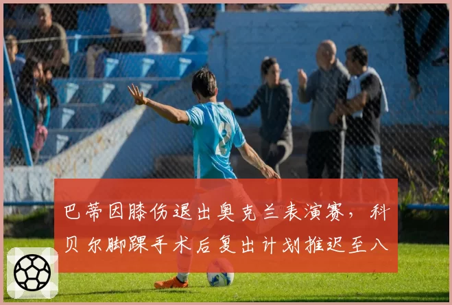 巴蒂因膝伤退出奥克兰表演赛,科贝尔脚踝手术后复出计划推迟至八月