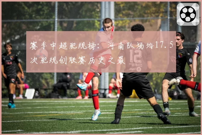 赛季中超犯规榜:河南队场均17.5次犯规创联赛历史之最