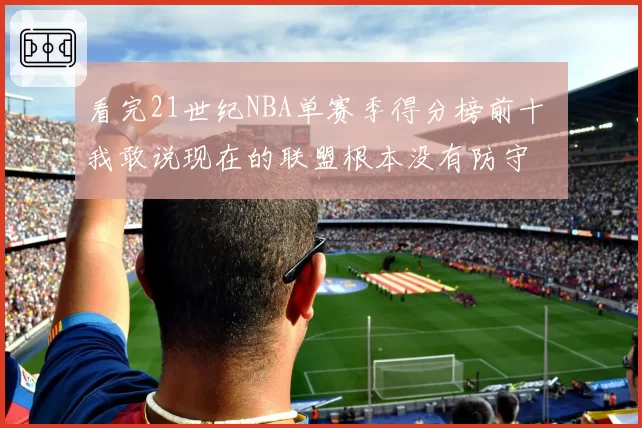 看完21世纪NBA单赛季得分榜前十 我敢说现在的联盟根本没有防守