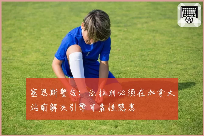 塞恩斯警告:法拉利必须在加拿大站前解决引擎可靠性隐患