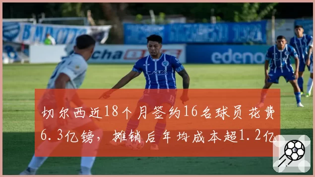 切尔西近18个月签约16名球员花费6.3亿镑，摊销后年均成本超1.2亿