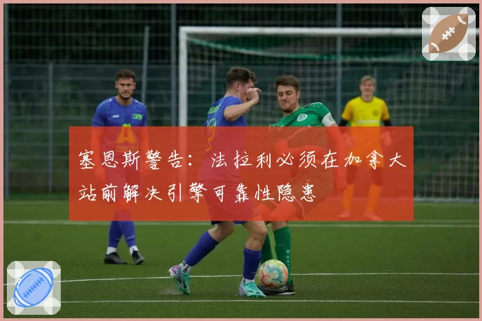 塞恩斯警告：法拉利必须在加拿大站前解决引擎可靠性隐患
