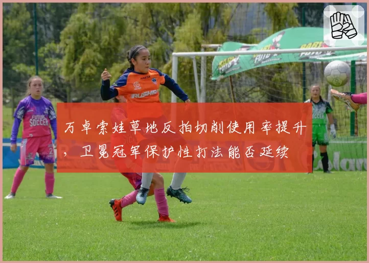 万卓索娃草地反拍切削使用率提升,卫冕冠军保护性打法能否延续