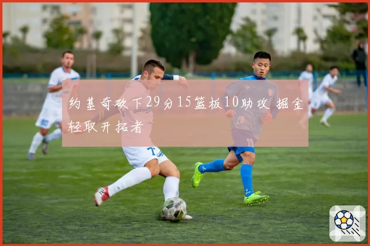 约基奇砍下29分15篮板10助攻 掘金轻取开拓者