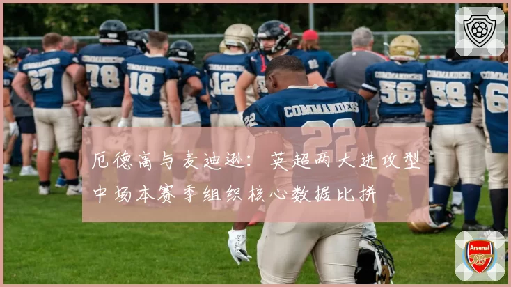 厄德高与麦迪逊：英超两大进攻型中场本赛季组织核心数据比拼