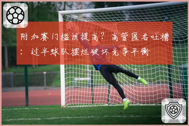 附加赛门槛该提高？高管匿名吐槽：过半球队摆烂破坏竞争平衡