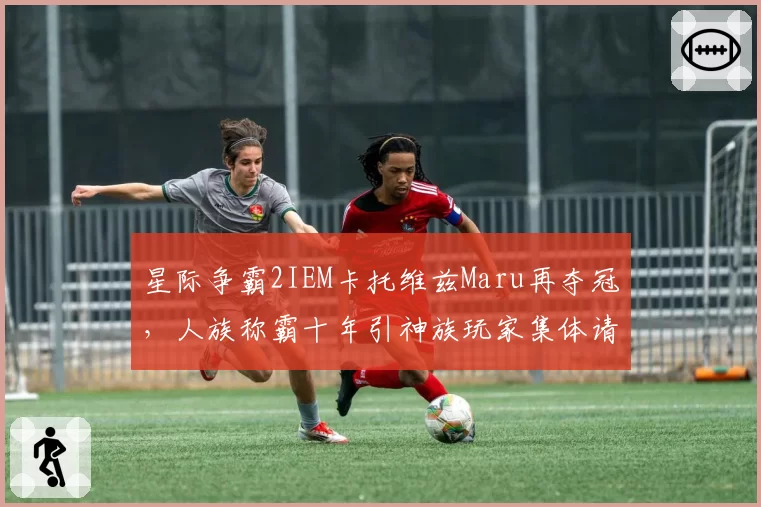 星际争霸2IEM卡托维兹Maru再夺冠，人族称霸十年引神族玩家集体请愿调整