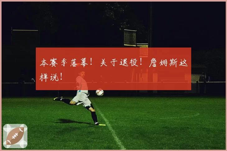本赛季落幕!关于退役!詹姆斯这样说!