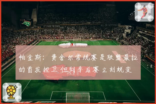 帕金斯：费舍尔常规赛是联盟最拉的首发控卫 但到季后赛立刻蜕变