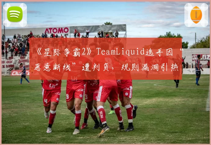 《星际争霸2》TeamLiquid选手因“恶意断线”遭判负，规则漏洞引热议？