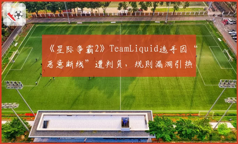 《星际争霸2》TeamLiquid选手因“恶意断线”遭判负，规则漏洞引热议？