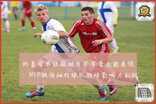 约基奇单核驱动与字母哥全能表现:MVP级领袖对球队战绩影响力剖析