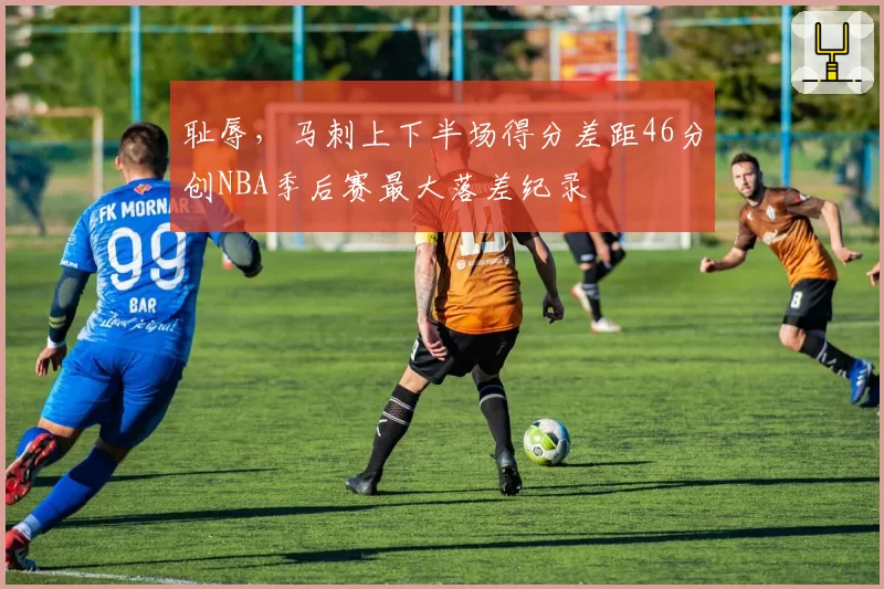 耻辱,马刺上下半场得分差距46分创NBA季后赛最大落差纪录