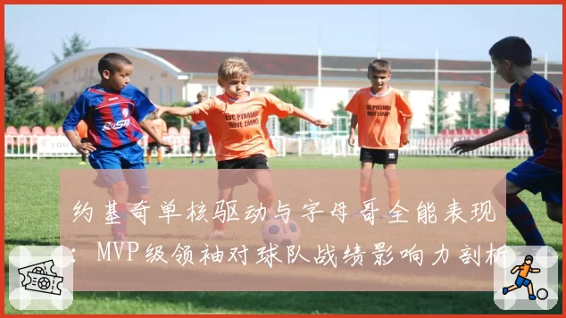 约基奇单核驱动与字母哥全能表现:MVP级领袖对球队战绩影响力剖析