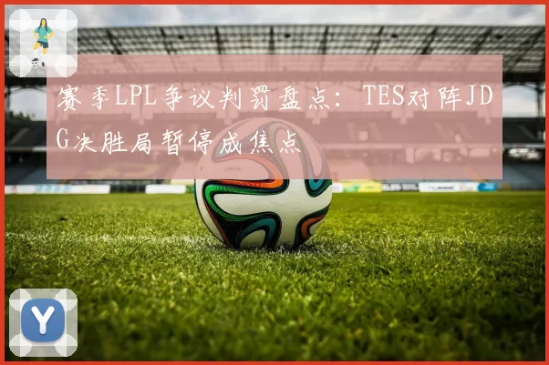 赛季LPL争议判罚盘点：TES对阵JDG决胜局暂停成焦点
