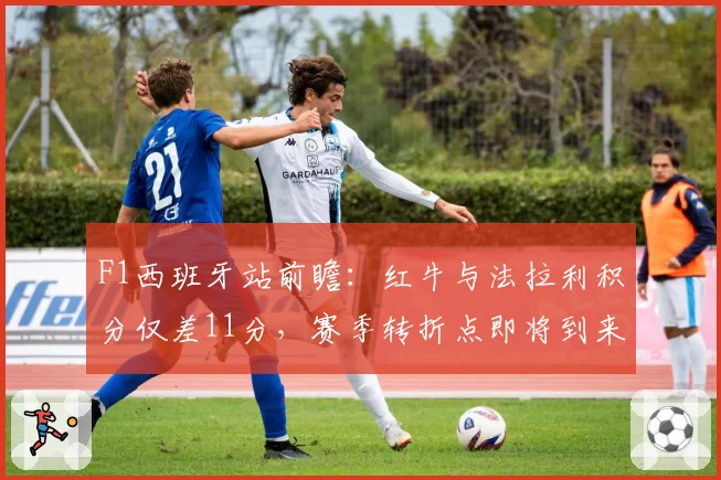 F1西班牙站前瞻：红牛与法拉利积分仅差11分，赛季转折点即将到来？