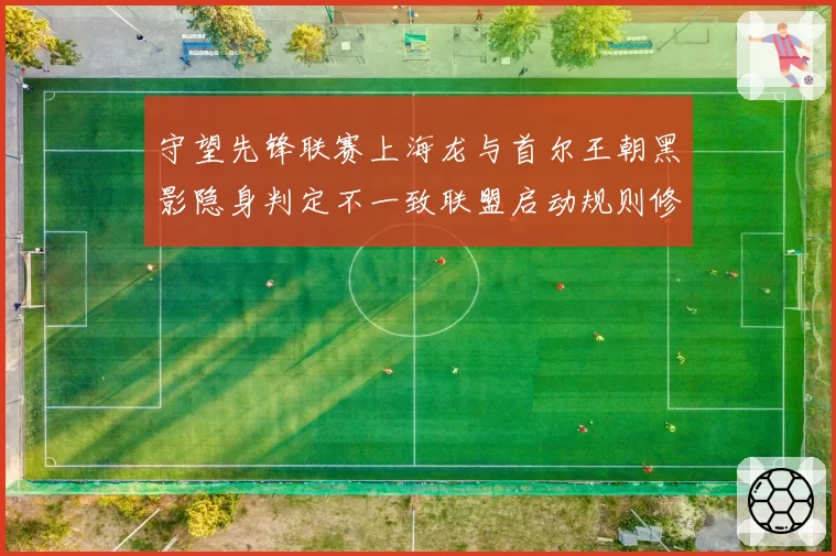 守望先锋联赛上海龙与首尔王朝黑影隐身判定不一致联盟启动规则修订