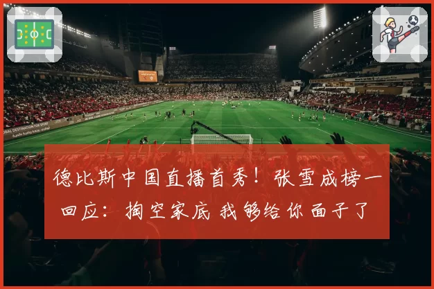 德比斯中国直播首秀！张雪成榜一 回应：掏空家底 我够给你面子了