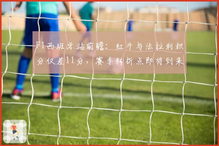 F1西班牙站前瞻：红牛与法拉利积分仅差11分，赛季转折点即将到来？