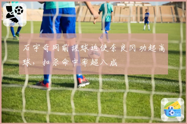 石宇奇网前搓球迫使奈良冈功起高球,扣杀命中率超八成