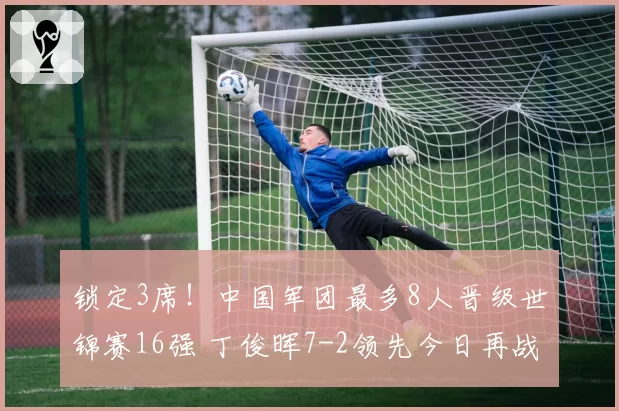 锁定3席！中国军团最多8人晋级世锦赛16强 丁俊晖7-2领先今日再战