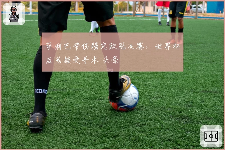 萨利巴带伤踢完欧冠决赛，世界杯后或接受手术 头条