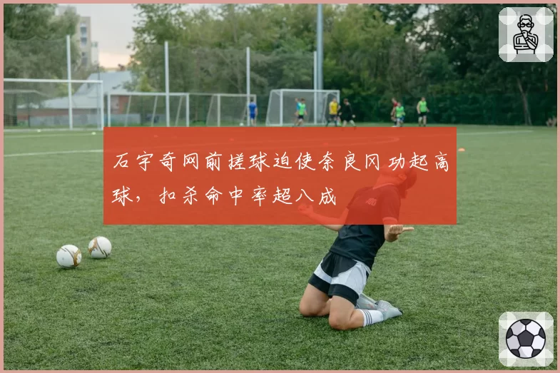 石宇奇网前搓球迫使奈良冈功起高球,扣杀命中率超八成