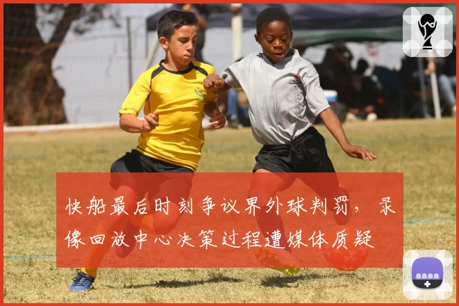 快船最后时刻争议界外球判罚，录像回放中心决策过程遭媒体质疑