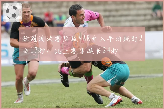欧冠淘汰赛阶段VAR介入平均耗时2分17秒，比上赛季延长24秒