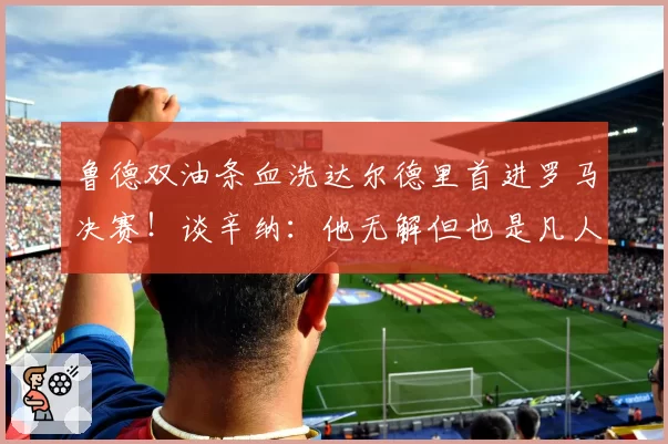 鲁德双油条血洗达尔德里首进罗马决赛！谈辛纳：他无解但也是凡人