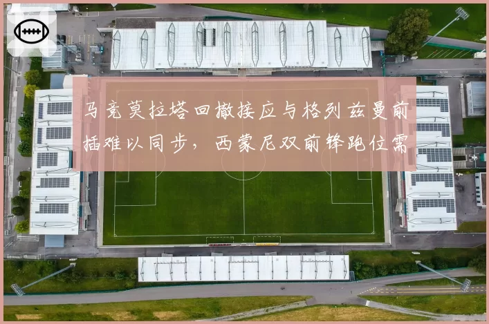 马竞莫拉塔回撤接应与格列兹曼前插难以同步,西蒙尼双前锋跑位需磨合